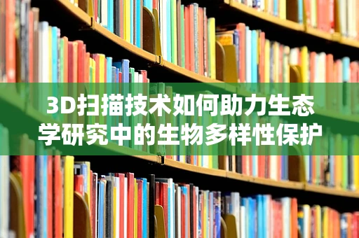 3D扫描技术如何助力生态学研究中的生物多样性保护？