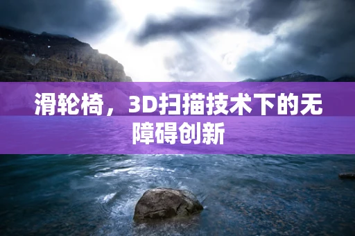 滑轮椅，3D扫描技术下的无障碍创新
