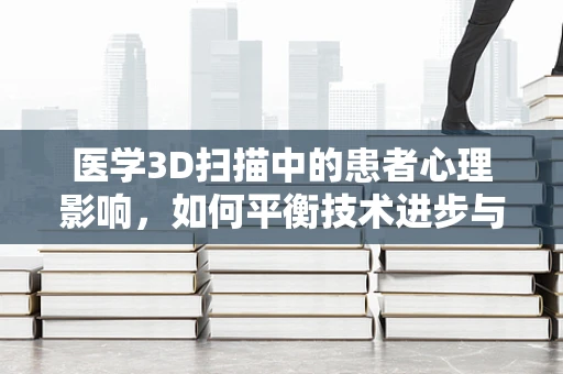 医学3D扫描中的患者心理影响，如何平衡技术进步与人文关怀？