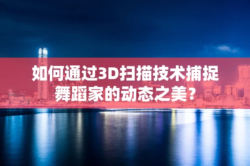 如何通过3D扫描技术捕捉舞蹈家的动态之美？