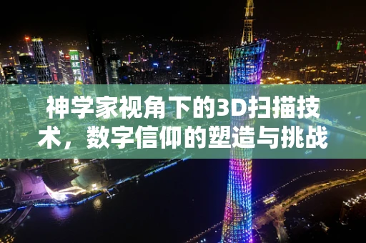神学家视角下的3D扫描技术，数字信仰的塑造与挑战