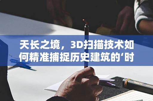 天长之境，3D扫描技术如何精准捕捉历史建筑的‘时光印记’？