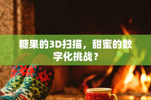 糖果的3D扫描，甜蜜的数字化挑战？