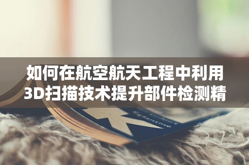 如何在航空航天工程中利用3D扫描技术提升部件检测精度？