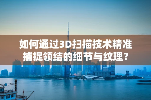 如何通过3D扫描技术精准捕捉领结的细节与纹理？