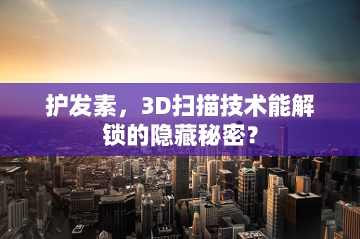 护发素，3D扫描技术能解锁的隐藏秘密？