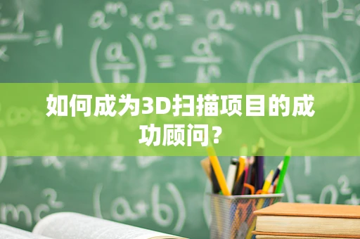如何成为3D扫描项目的成功顾问？