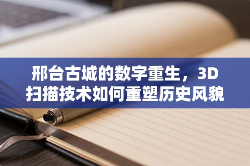 邢台古城的数字重生，3D扫描技术如何重塑历史风貌？