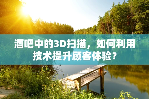 酒吧中的3D扫描，如何利用技术提升顾客体验？