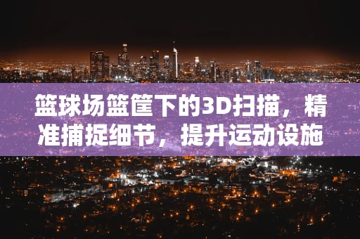篮球场篮筐下的3D扫描，精准捕捉细节，提升运动设施维护效率