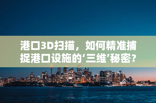 港口3D扫描，如何精准捕捉港口设施的‘三维’秘密？