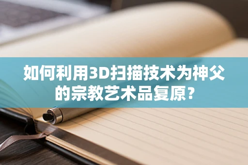 如何利用3D扫描技术为神父的宗教艺术品复原？