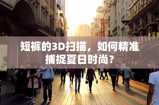 短裤的3D扫描，如何精准捕捉夏日时尚？