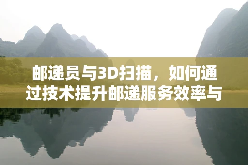 邮递员与3D扫描，如何通过技术提升邮递服务效率与安全性？
