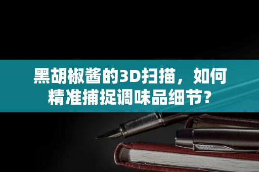 黑胡椒酱的3D扫描，如何精准捕捉调味品细节？