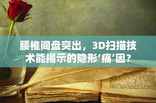 腰椎间盘突出，3D扫描技术能揭示的隐形‘痛’因？