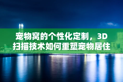 宠物窝的个性化定制，3D扫描技术如何重塑宠物居住空间？