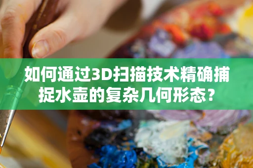 如何通过3D扫描技术精确捕捉水壶的复杂几何形态？