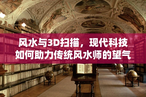 风水与3D扫描，现代科技如何助力传统风水师的望气之术？
