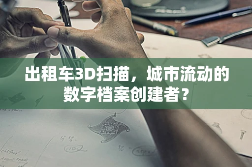 出租车3D扫描，城市流动的数字档案创建者？