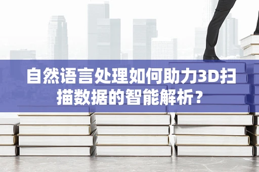 自然语言处理如何助力3D扫描数据的智能解析？