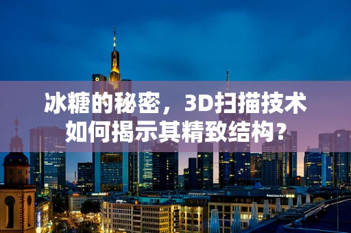 冰糖的秘密，3D扫描技术如何揭示其精致结构？