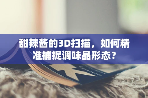 甜辣酱的3D扫描，如何精准捕捉调味品形态？