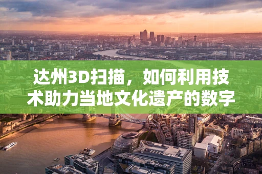 达州3D扫描，如何利用技术助力当地文化遗产的数字化保护？