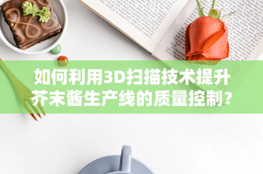 如何利用3D扫描技术提升芥末酱生产线的质量控制？