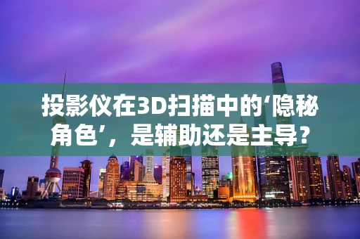 投影仪在3D扫描中的‘隐秘角色’，是辅助还是主导？