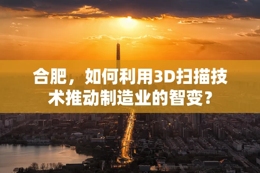 合肥，如何利用3D扫描技术推动制造业的智变？
