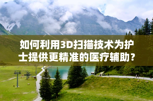 如何利用3D扫描技术为护士提供更精准的医疗辅助？