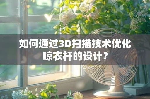 如何通过3D扫描技术优化晾衣杆的设计？