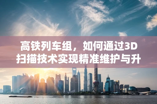 高铁列车组，如何通过3D扫描技术实现精准维护与升级？