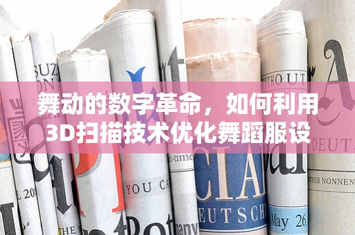舞动的数字革命，如何利用3D扫描技术优化舞蹈服设计？