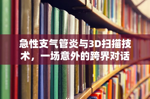 急性支气管炎与3D扫描技术，一场意外的跨界对话