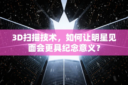 3D扫描技术，如何让明星见面会更具纪念意义？