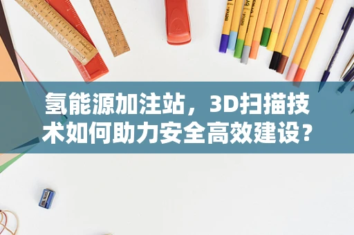 氢能源加注站，3D扫描技术如何助力安全高效建设？