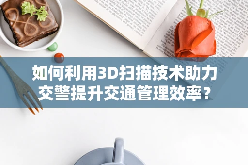 如何利用3D扫描技术助力交警提升交通管理效率？