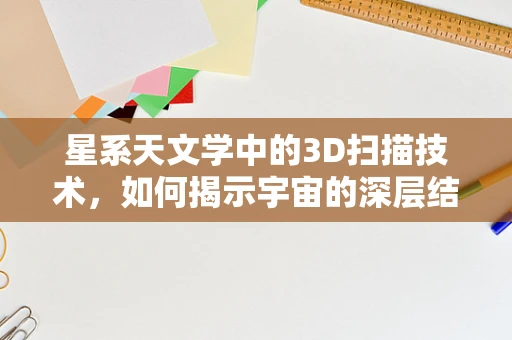 星系天文学中的3D扫描技术，如何揭示宇宙的深层结构？