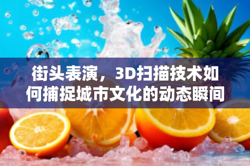 街头表演，3D扫描技术如何捕捉城市文化的动态瞬间？