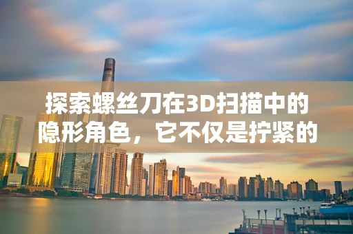 探索螺丝刀在3D扫描中的隐形角色，它不仅是拧紧的工具，更是精准测量的助手？