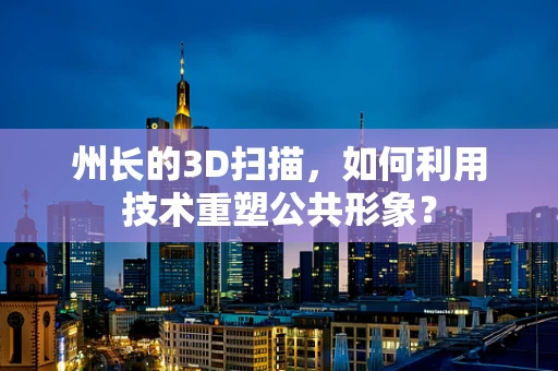 州长的3D扫描，如何利用技术重塑公共形象？