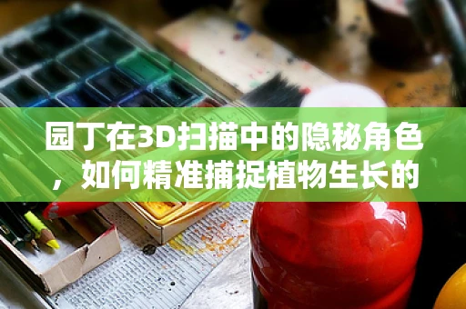园丁在3D扫描中的隐秘角色，如何精准捕捉植物生长的每一刻？
