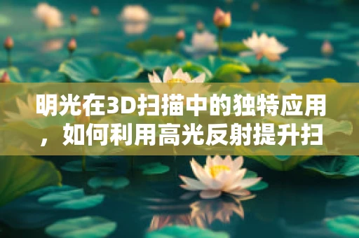 明光在3D扫描中的独特应用，如何利用高光反射提升扫描精度？