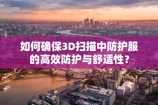 如何确保3D扫描中防护服的高效防护与舒适性？