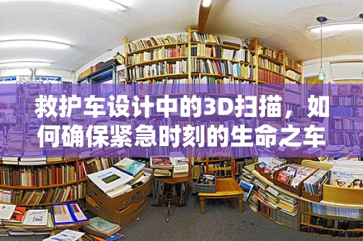 救护车设计中的3D扫描，如何确保紧急时刻的生命之车精准无误？