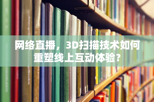 网络直播，3D扫描技术如何重塑线上互动体验？