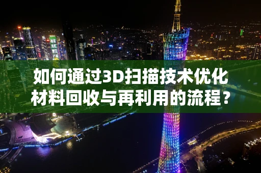 如何通过3D扫描技术优化材料回收与再利用的流程？