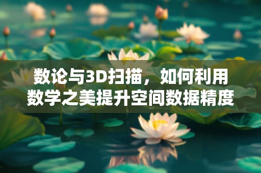数论与3D扫描，如何利用数学之美提升空间数据精度？